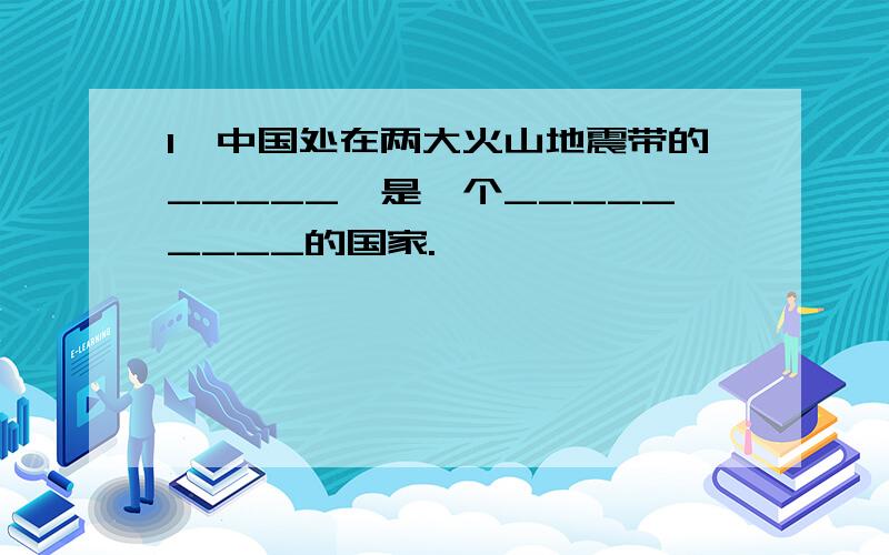 1,中国处在两大火山地震带的_____,是一个_________的国家.