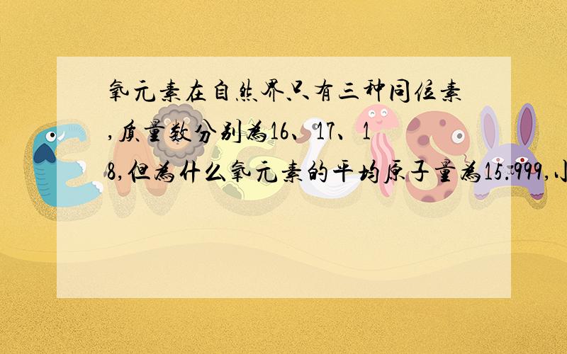 氧元素在自然界只有三种同位素,质量数分别为16、17、18,但为什么氧元素的平均原子量为15.999,小于16