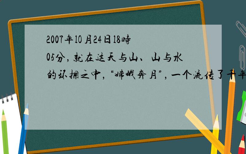 2007年lO月24日l8时05分，就在这天与山、山与水的环拥之中，“嫦娥奔月”，一个流传了千年的神话，中国首颗探月卫星