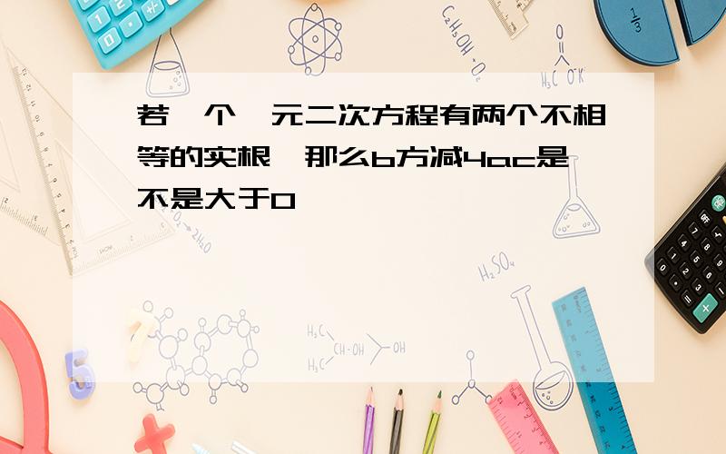 若一个一元二次方程有两个不相等的实根,那么b方减4ac是不是大于0