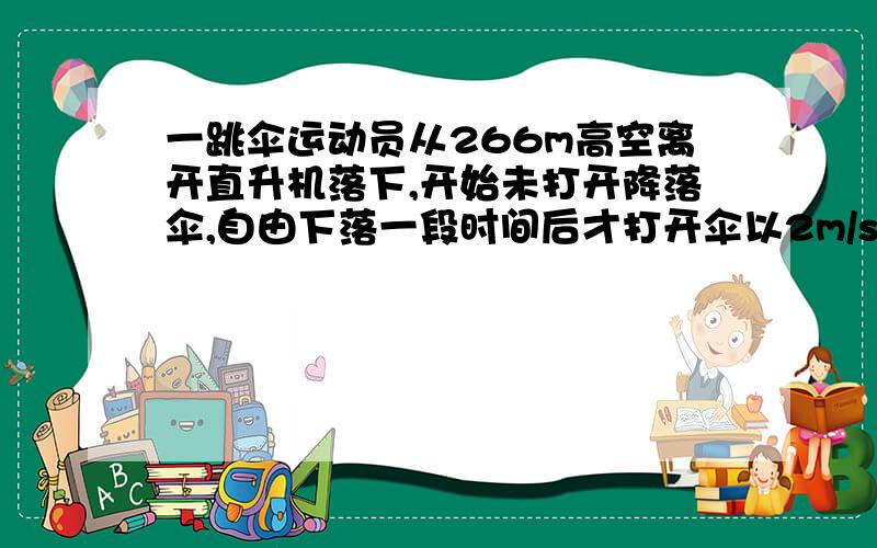 一跳伞运动员从266m高空离开直升机落下,开始未打开降落伞,自由下落一段时间后才打开伞以2m/s的加速度匀减速下落,到达