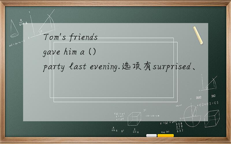 Tom's friends gave him a () party last evening.选项有surprised、