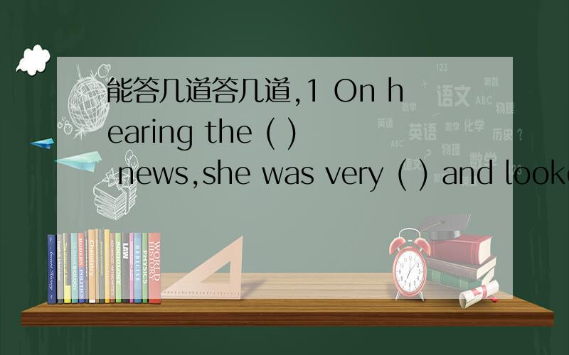 能答几道答几道,1 On hearing the ( ) news,she was very ( ) and looke