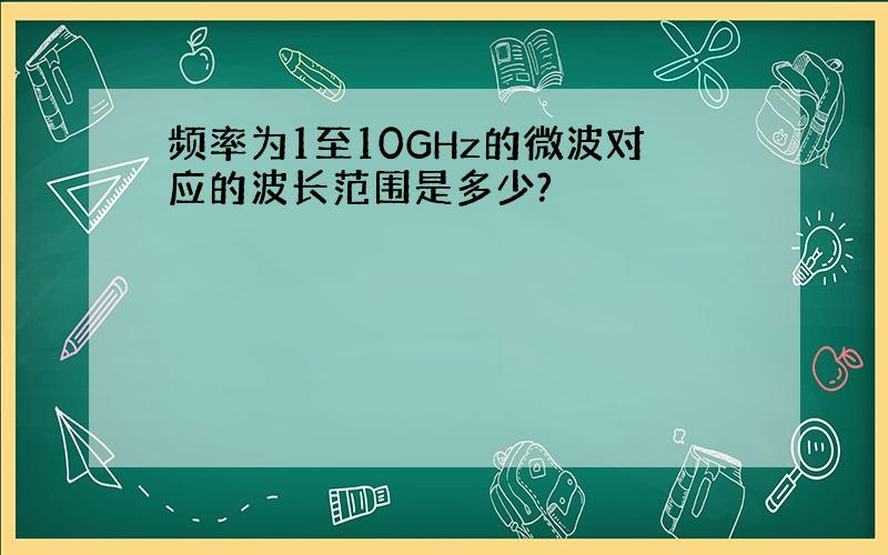 频率为1至10GHz的微波对应的波长范围是多少?