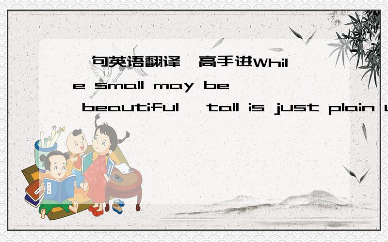 一句英语翻译,高手进While small may be beautiful, tall is just plain u