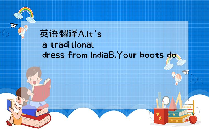 英语翻译A.It's a traditional dress from IndiaB.Your boots do