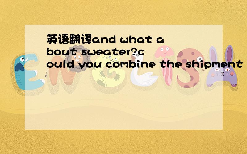 英语翻译and what about sweater?could you combine the shipment bo