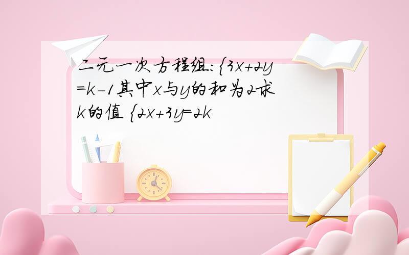 二元一次方程组:{3x+2y=k-1其中x与y的和为2求k的值 {2x+3y=2k