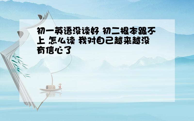 初一英语没读好 初二根本跟不上 怎么读 我对自己越来越没有信心了