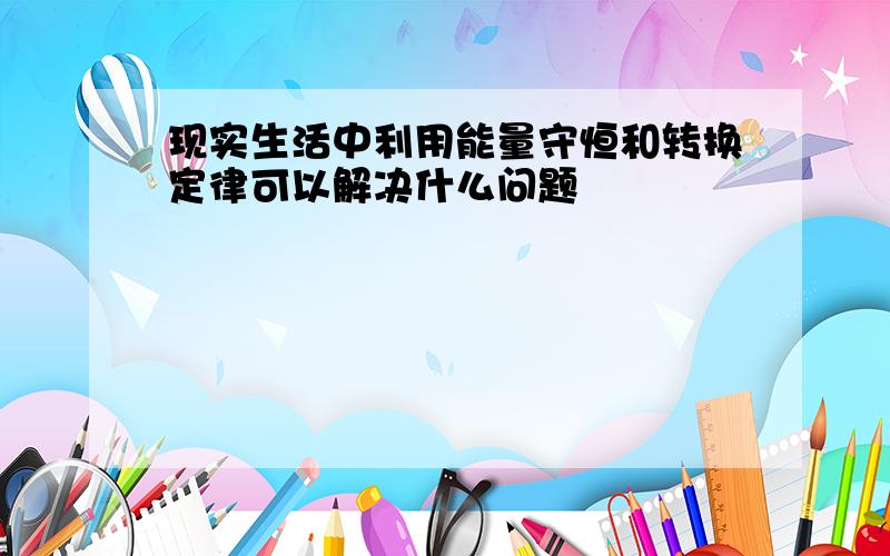 现实生活中利用能量守恒和转换定律可以解决什么问题