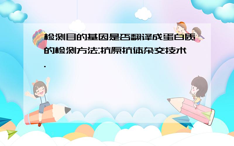 检测目的基因是否翻译成蛋白质的检测方法:抗原抗体杂交技术.