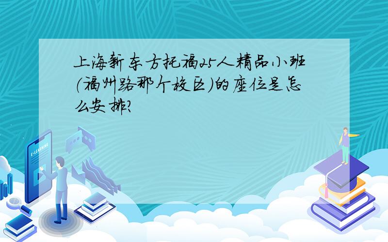 上海新东方托福25人精品小班（福州路那个校区）的座位是怎么安排?