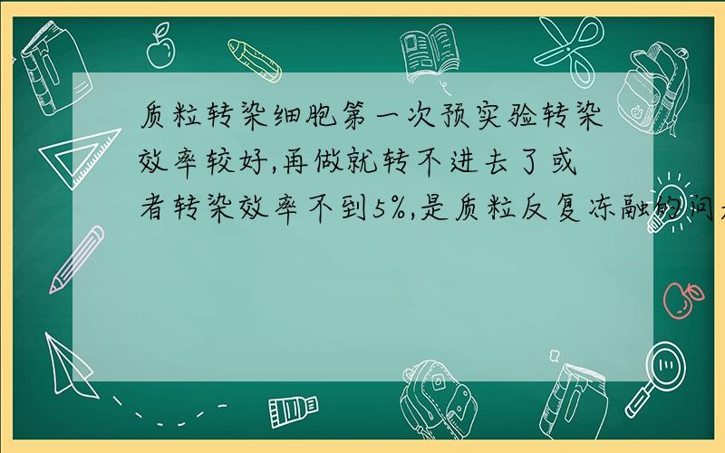 质粒转染细胞第一次预实验转染效率较好,再做就转不进去了或者转染效率不到5%,是质粒反复冻融的问题吗?