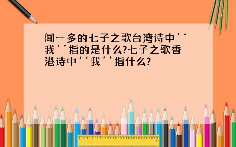 闻一多的七子之歌台湾诗中‘‘我’’指的是什么?七子之歌香港诗中‘‘我’’指什么?