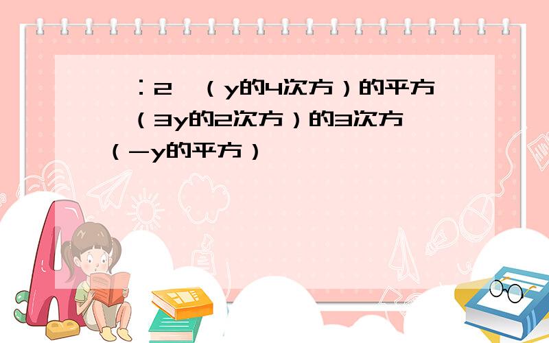 一：2*（y的4次方）的平方—（3y的2次方）的3次方*（-y的平方）