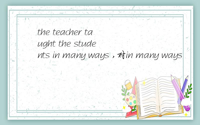 the teacher taught the students in many ways ,对in many ways