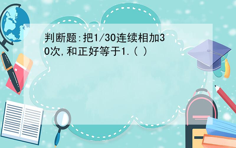 判断题:把1/30连续相加30次,和正好等于1.( )