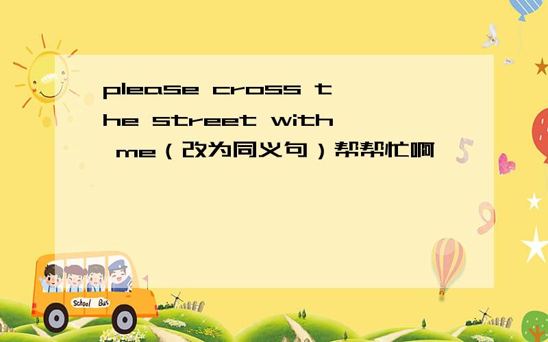 please cross the street with me（改为同义句）帮帮忙啊