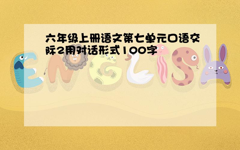 六年级上册语文第七单元口语交际2用对话形式100字