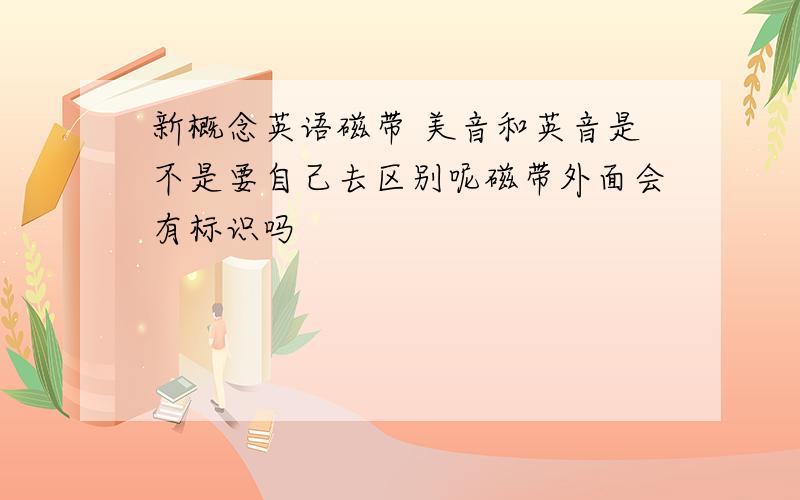 新概念英语磁带 美音和英音是不是要自己去区别呢磁带外面会有标识吗