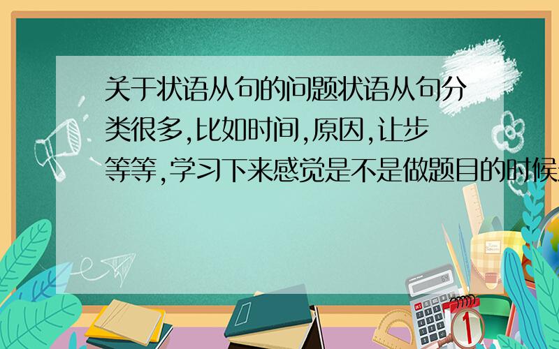 关于状语从句的问题状语从句分类很多,比如时间,原因,让步等等,学习下来感觉是不是做题目的时候最主要的还是搞懂关键的连接词