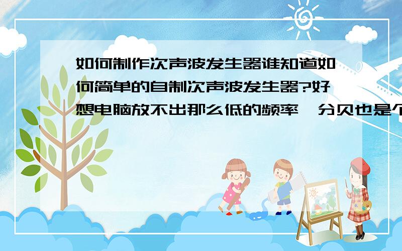 如何制作次声波发生器谁知道如何简单的自制次声波发生器?好想电脑放不出那么低的频率,分贝也是个难题~