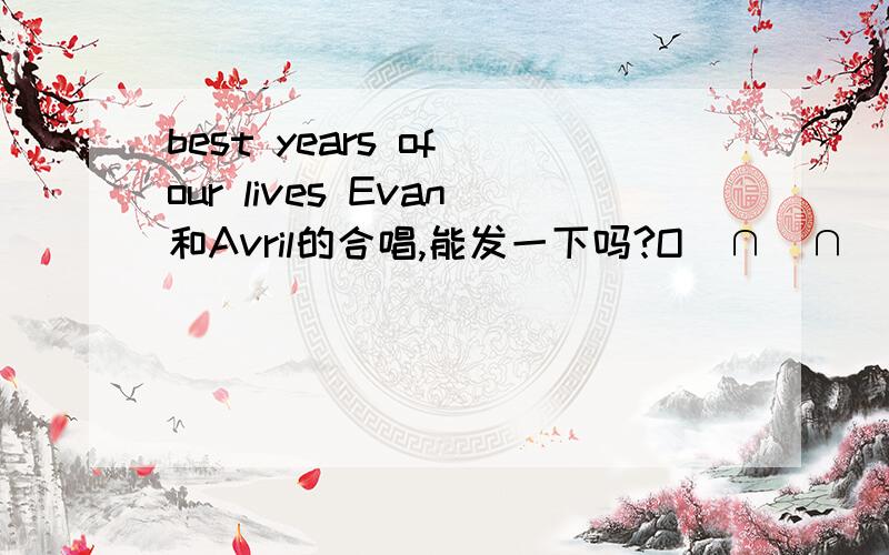 best years of our lives Evan和Avril的合唱,能发一下吗?O(∩_∩)O~找好久啊nash