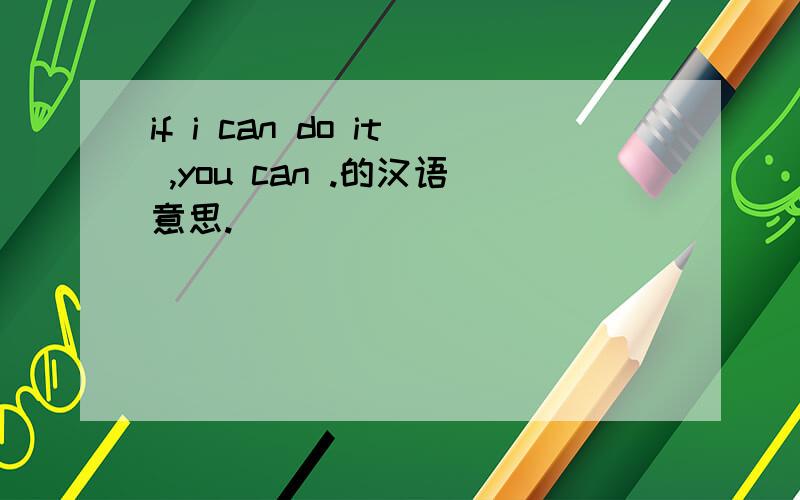 if i can do it ,you can .的汉语意思.