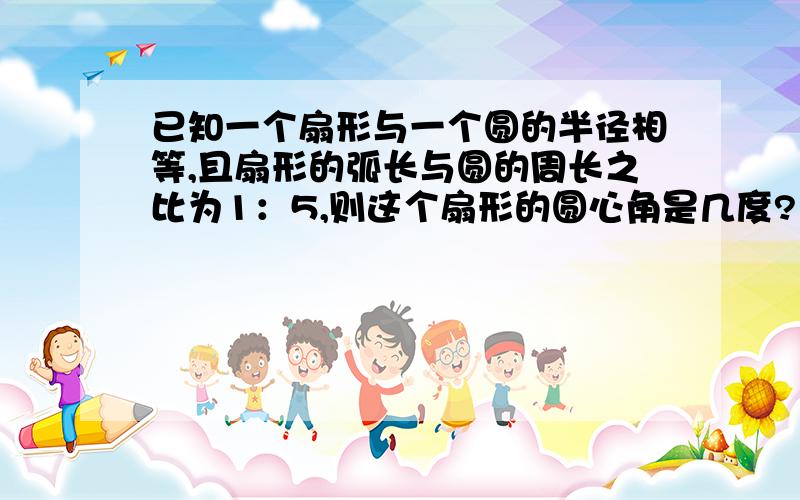 已知一个扇形与一个圆的半径相等,且扇形的弧长与圆的周长之比为1：5,则这个扇形的圆心角是几度?