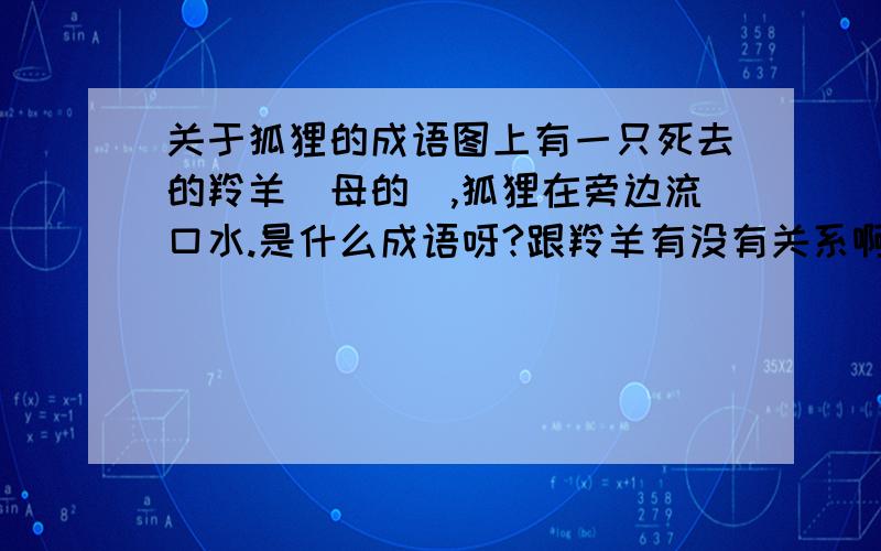 关于狐狸的成语图上有一只死去的羚羊（母的）,狐狸在旁边流口水.是什么成语呀?跟羚羊有没有关系啊？我妈妈说是兔死狐悲，可明