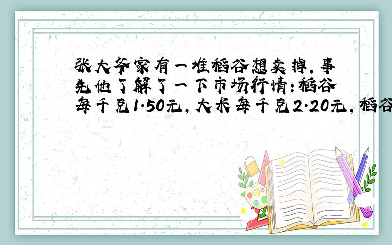 张大爷家有一堆稻谷想卖掉,事先他了解了一下市场行情：稻谷每千克1.50元,大米每千克2.20元,稻谷的出米率是70%,稻