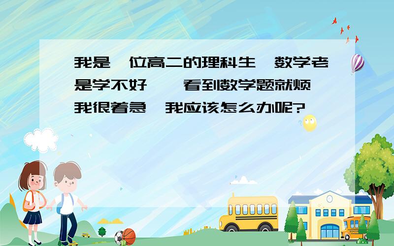 我是一位高二的理科生,数学老是学不好,一看到数学题就烦,我很着急,我应该怎么办呢?