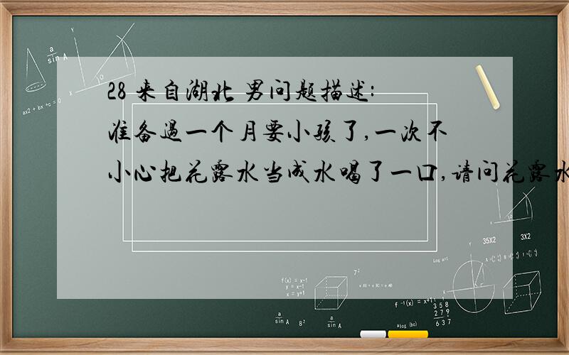 28 来自湖北 男问题描述:准备过一个月要小孩了,一次不小心把花露水当成水喝了一口,请问花露水有毒吗?会在人体内长时间滞