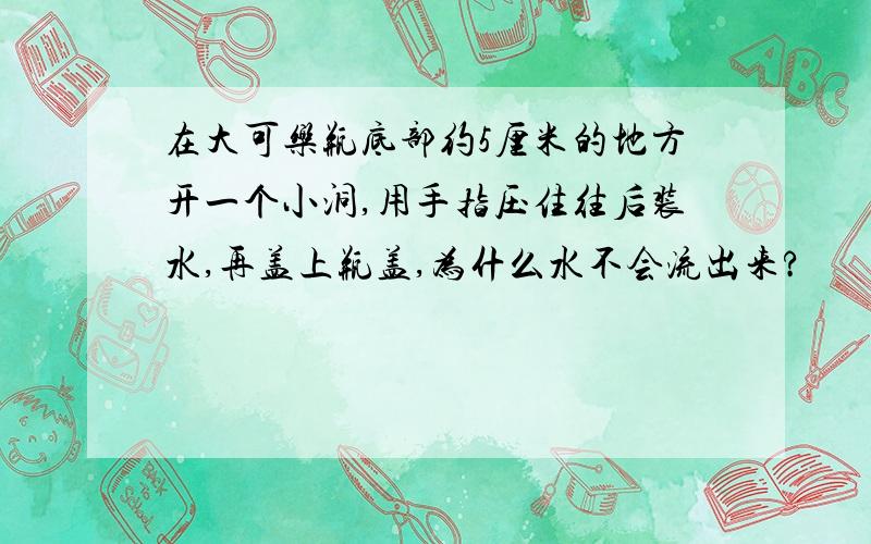 在大可乐瓶底部约5厘米的地方开一个小洞,用手指压住往后装水,再盖上瓶盖,为什么水不会流出来?