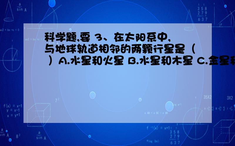 科学题,要 3、在太阳系中,与地球轨道相邻的两颗行星是（ ）A.水星和火星 B.水星和木星 C.金星和木星 D.火星和金