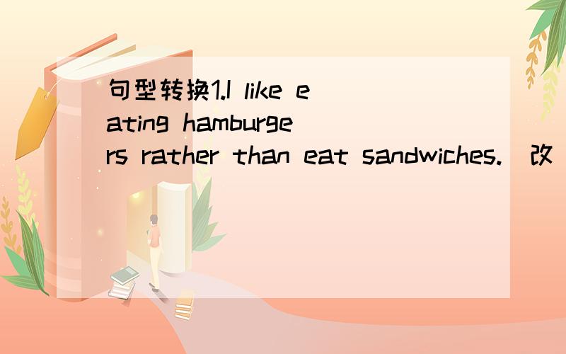 句型转换1.I like eating hamburgers rather than eat sandwiches.（改