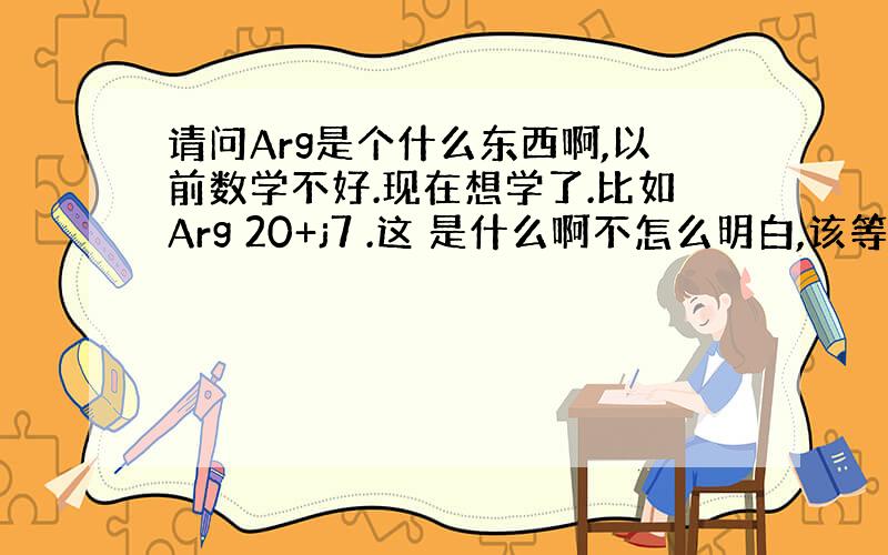 请问Arg是个什么东西啊,以前数学不好.现在想学了.比如Arg 20+j7 .这 是什么啊不怎么明白,该等于多少啊?