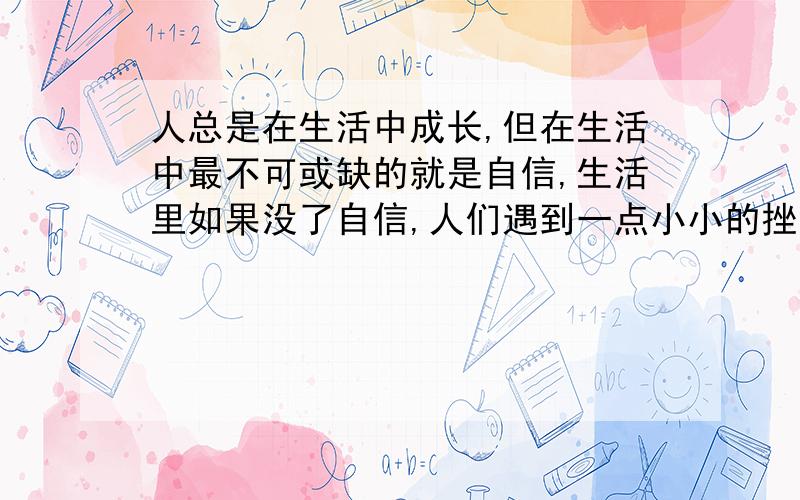 人总是在生活中成长,但在生活中最不可或缺的就是自信,生活里如果没了自信,人们遇到一点小小的挫折就会