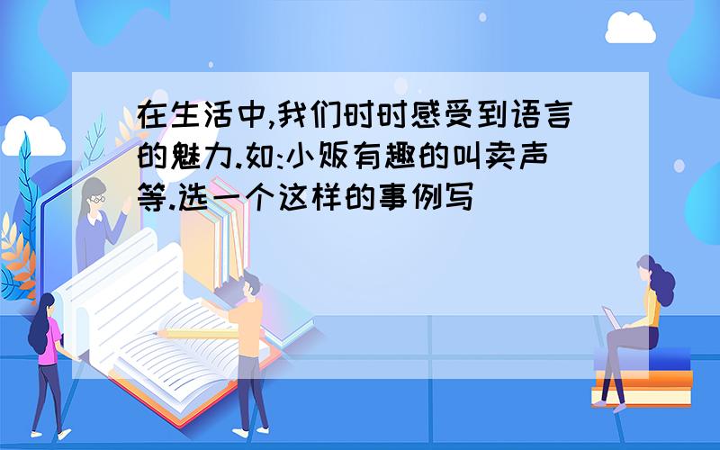 在生活中,我们时时感受到语言的魅力.如:小贩有趣的叫卖声等.选一个这样的事例写