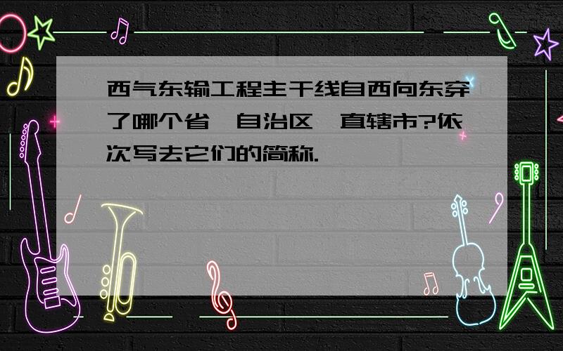 西气东输工程主干线自西向东穿了哪个省、自治区、直辖市?依次写去它们的简称.