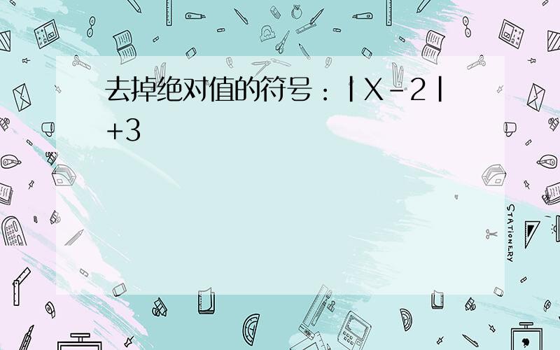 去掉绝对值的符号：|X-2|+3