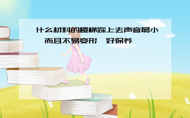 什么材料的楼梯踩上去声音最小,而且不易变形,好保养