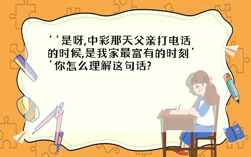 ‘‘是呀,中彩那天父亲打电话的时候,是我家最富有的时刻’’你怎么理解这句话?