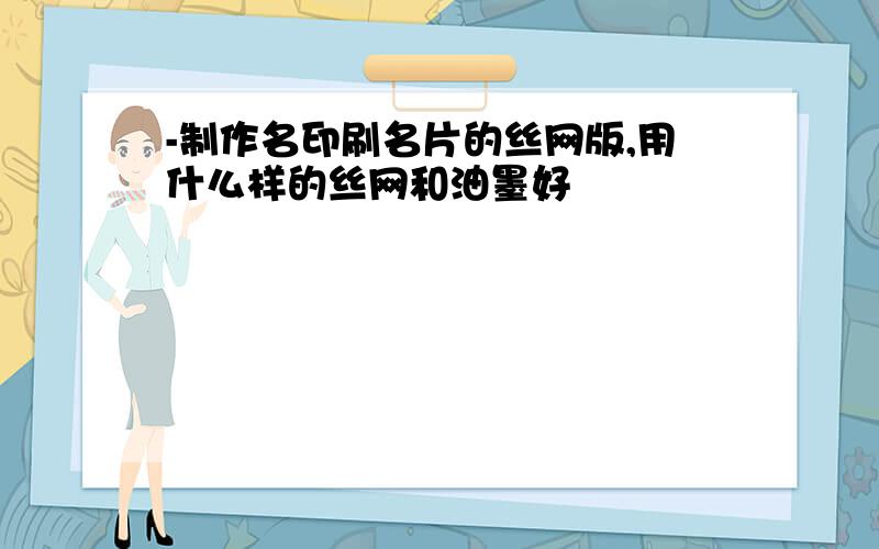 -制作名印刷名片的丝网版,用什么样的丝网和油墨好