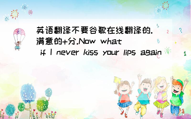 英语翻译不要谷歌在线翻译的.满意的+分.Now what if I never kiss your lips again