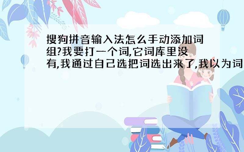 搜狗拼音输入法怎么手动添加词组?我要打一个词,它词库里没有,我通过自己选把词选出来了,我以为词库就会自动记录,但是当我再