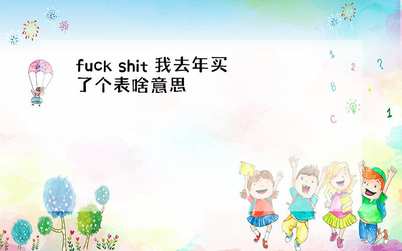 fuck shit 我去年买了个表啥意思