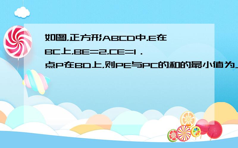 如图，正方形ABCD中，E在BC上，BE=2，CE=1．点P在BD上，则PE与PC的和的最小值为______．