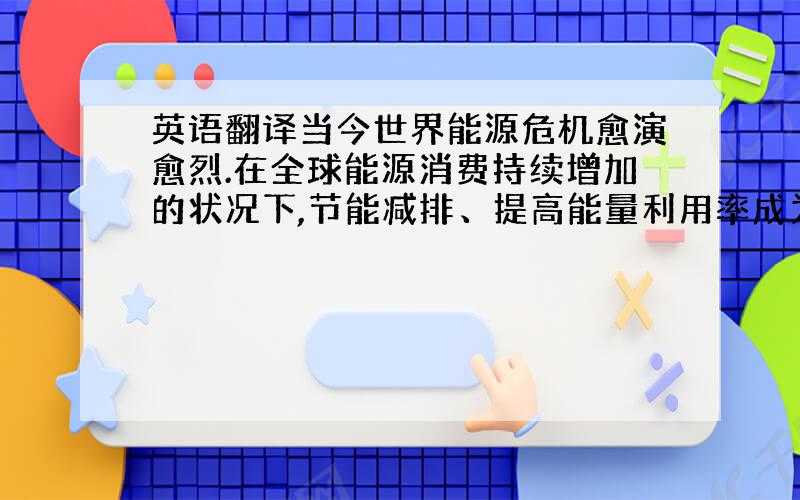 英语翻译当今世界能源危机愈演愈烈.在全球能源消费持续增加的状况下,节能减排、提高能量利用率成为保持经济可持续发展的一个重