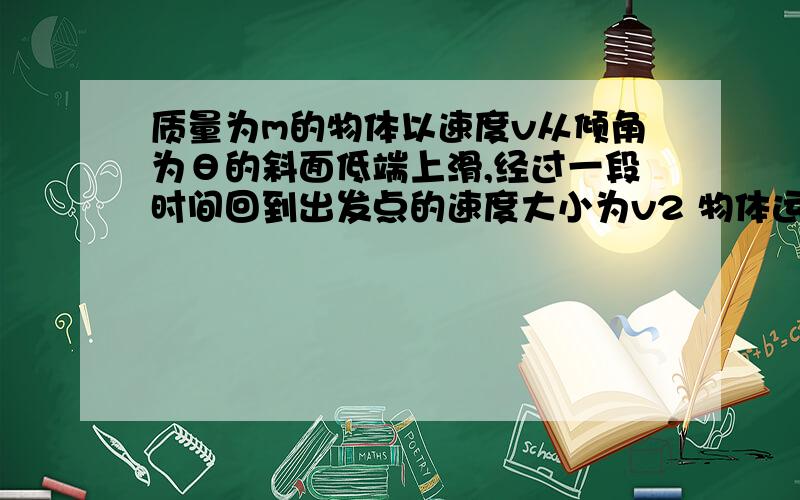 质量为m的物体以速度v从倾角为θ的斜面低端上滑,经过一段时间回到出发点的速度大小为v2 物体运动过程中所受空气阻力不变